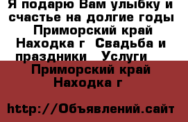 Я подарю Вам улыбку и счастье на долгие годы - Приморский край, Находка г. Свадьба и праздники » Услуги   . Приморский край,Находка г.
